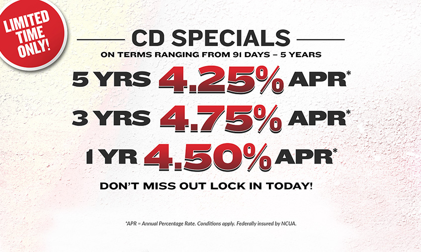 CD specials on terms ranging from 91 days to 5 years with rates ranging between 3.00% to 4.75% APR. APR = Annual Percentage Rate. Conditions Apply. Click to learn more.